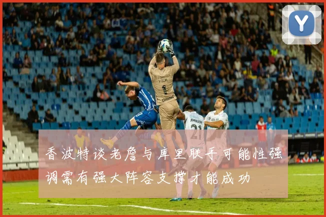 香波特谈老詹与库里联手可能性强调需有强大阵容支撑才能成功