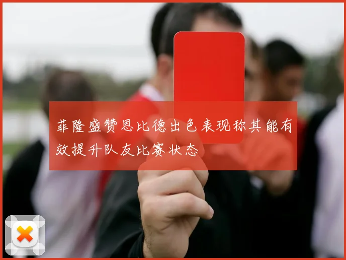 菲隆盛赞恩比德出色表现称其能有效提升队友比赛状态