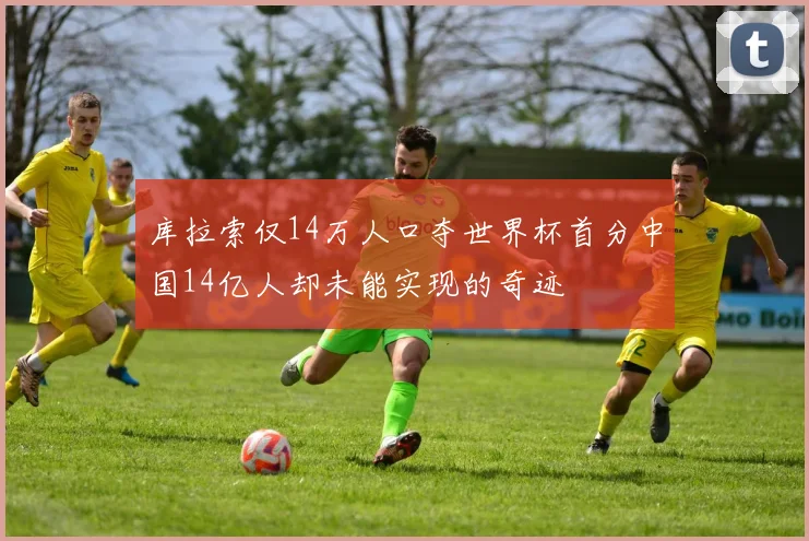 库拉索仅14万人口夺世界杯首分中国14亿人却未能实现的奇迹