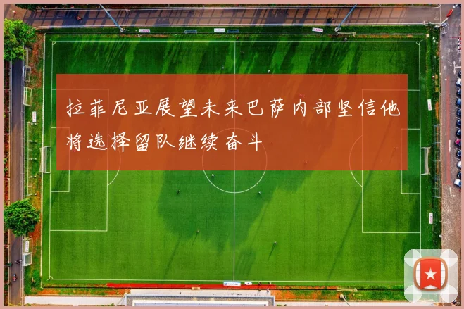 拉菲尼亚展望未来巴萨内部坚信他将选择留队继续奋斗