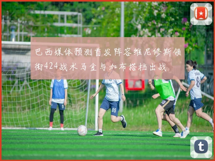 巴西媒体预测首发阵容维尼修斯领衔424战术马金与加布搭档出战