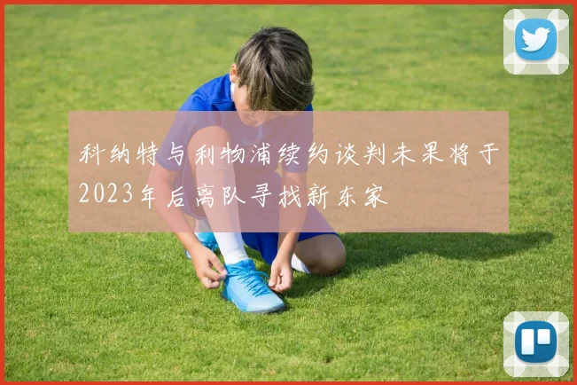 科纳特与利物浦续约谈判未果将于2023年后离队寻找新东家