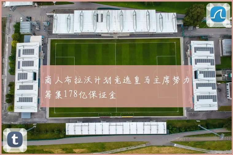 商人布拉沃计划竞选皇马主席努力筹集178亿保证金