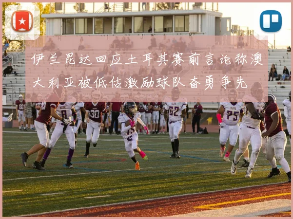 伊兰昆达回应土耳其赛前言论称澳大利亚被低估激励球队奋勇争先