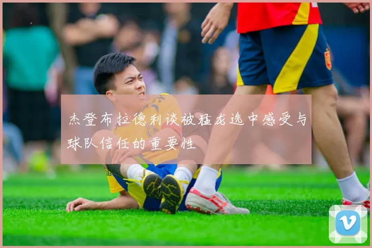 杰登布拉德利谈被猛龙选中感受与球队信任的重要性