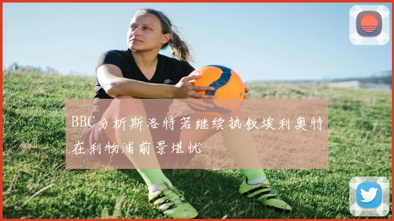 BBC分析斯洛特若继续执教埃利奥特在利物浦前景堪忧