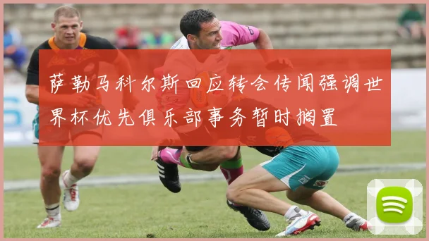 萨勒马科尔斯回应转会传闻强调世界杯优先俱乐部事务暂时搁置