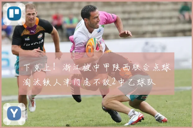 下克上！浙江被中甲陕西联合点球淘汰铁人津门虎不敌2中乙球队