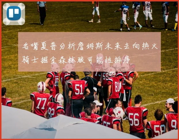 名嘴夏普分析詹姆斯未来去向热火骑士掘金森林狼可能性排序