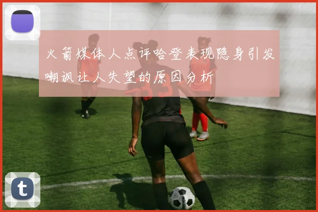 火箭媒体人点评哈登表现隐身引发嘲讽让人失望的原因分析