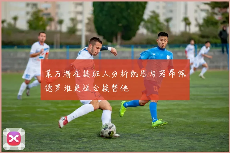 莱万潜在接班人分析凯恩与若昂佩德罗谁更适合接替他