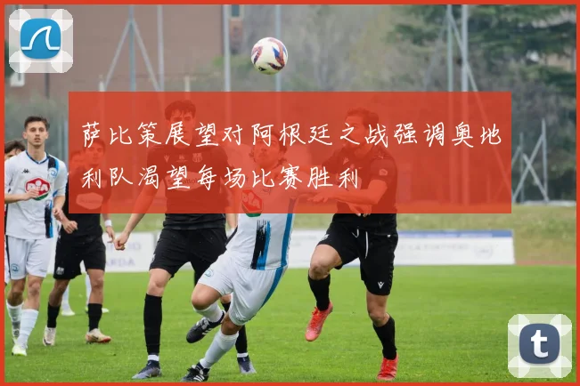 萨比策展望对阿根廷之战强调奥地利队渴望每场比赛胜利
