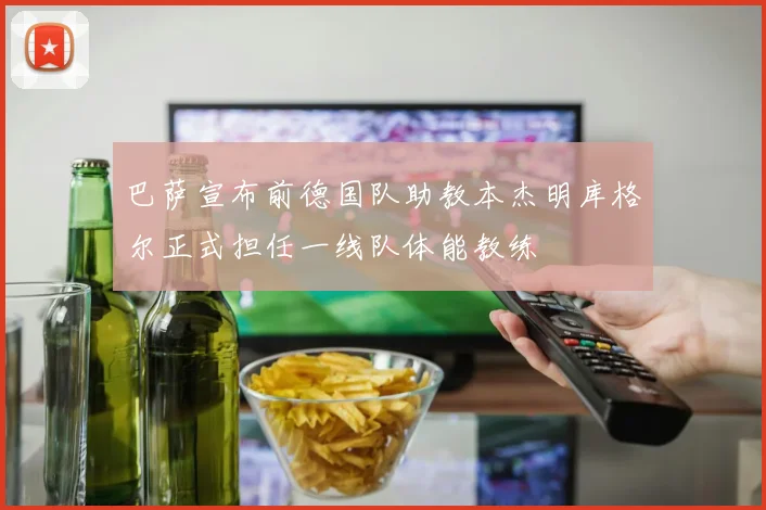 巴萨宣布前德国队助教本杰明库格尔正式担任一线队体能教练