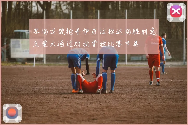 客场逆袭枪手伊劳拉称这场胜利意义重大通过对抗掌控比赛节奏