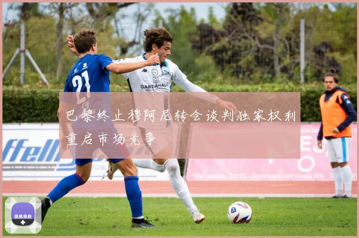 巴黎终止穆阿尼转会谈判独家权利重启市场竞争