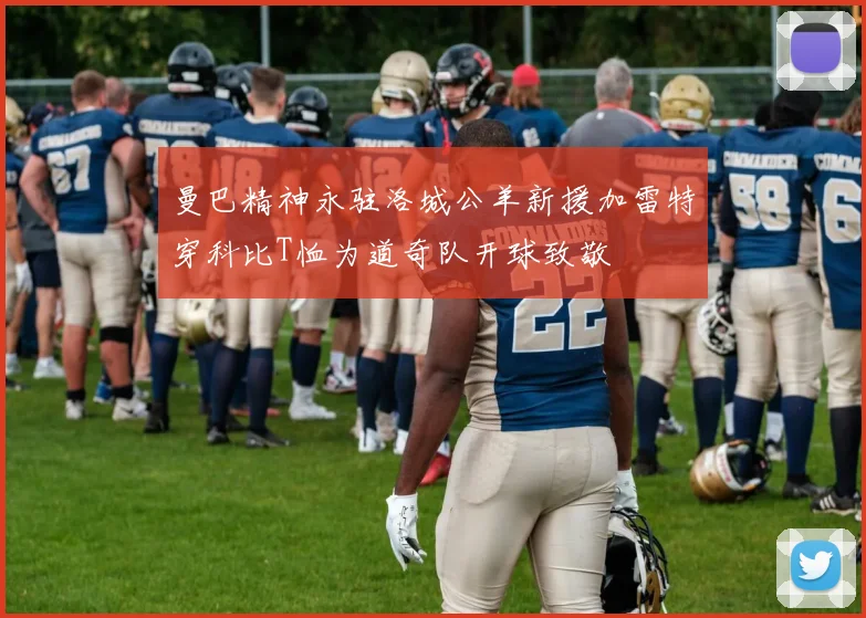 曼巴精神永驻洛城公羊新援加雷特穿科比T恤为道奇队开球致敬