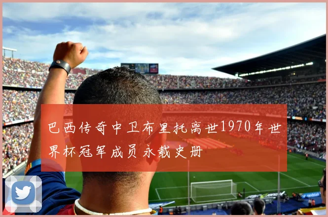 巴西传奇中卫布里托离世1970年世界杯冠军成员永载史册