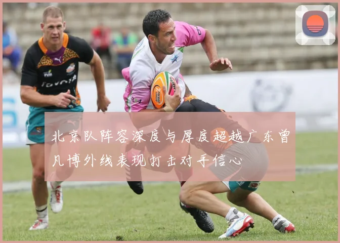 北京队阵容深度与厚度超越广东曾凡博外线表现打击对手信心