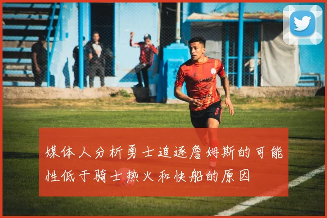媒体人分析勇士追逐詹姆斯的可能性低于骑士热火和快船的原因