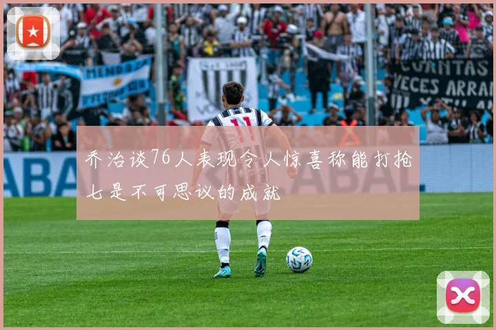 乔治谈76人表现令人惊喜称能打抢七是不可思议的成就