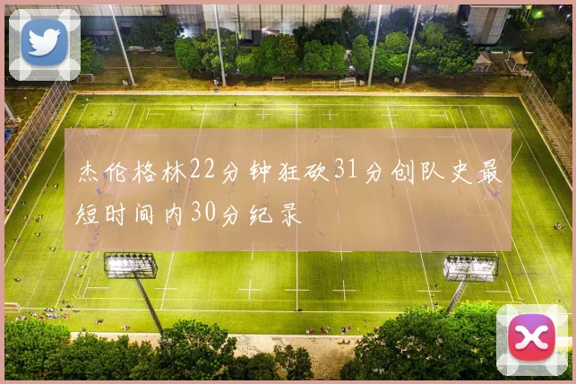 杰伦格林22分钟狂砍31分创队史最短时间内30分纪录