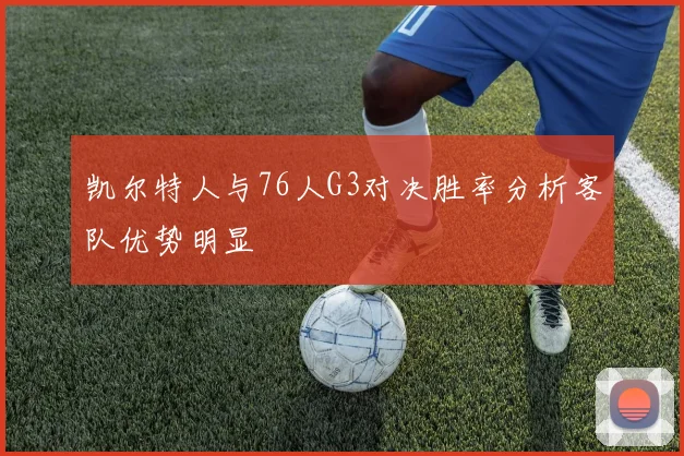 凯尔特人与76人G3对决胜率分析客队优势明显