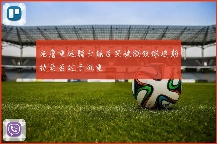 老詹重返骑士能否突破瓶颈球迷期待是否过于沉重