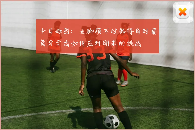 今日趣图：当脚踢不过佛得角时葡萄牙牙齿如何应对刚果的挑战