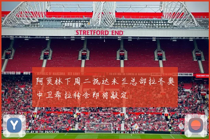 阿莫林下周二抵达米兰总部拉齐奥中卫希拉转会即将敲定