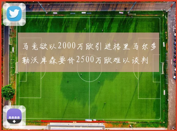 马竞欲以2000万欧引进格里马尔多勒沃库森要价2500万欧难以谈判