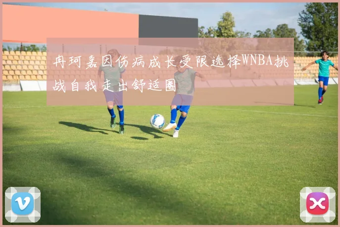 冉珂嘉因伤病成长受限选择WNBA挑战自我走出舒适圈